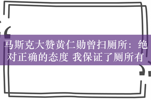 马斯克大赞黄仁勋曾扫厕所：绝对正确的态度 我保证了厕所有卫生纸