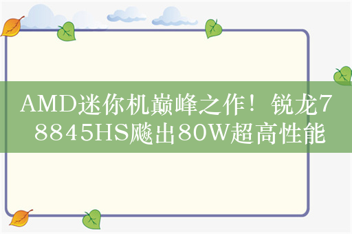 AMD迷你机巅峰之作！锐龙7 8845HS飚出80W超高性能