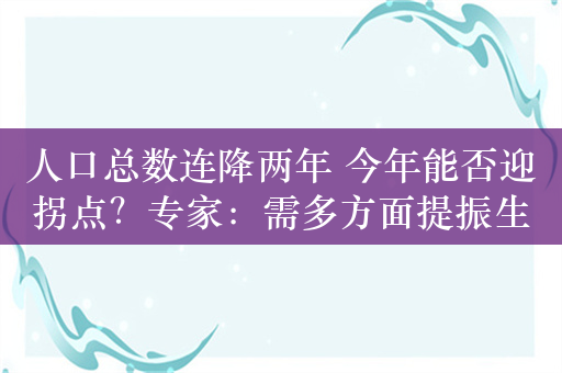 人口总数连降两年 今年能否迎拐点？专家：需多方面提振生育信心