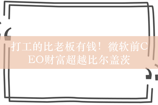 打工的比老板有钱！微软前CEO财富超越比尔盖茨