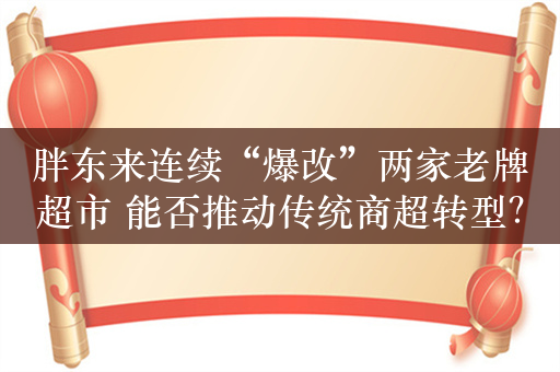 胖东来连续“爆改”两家老牌超市 能否推动传统商超转型？