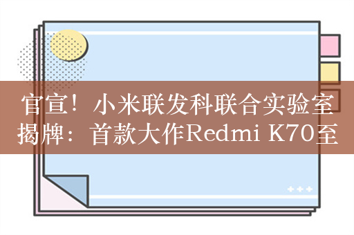 官宣！小米联发科联合实验室揭牌：首款大作Redmi K70至尊版来了