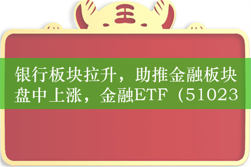 银行板块拉升，助推金融板块盘中上涨，金融ETF（510230）涨1.0%