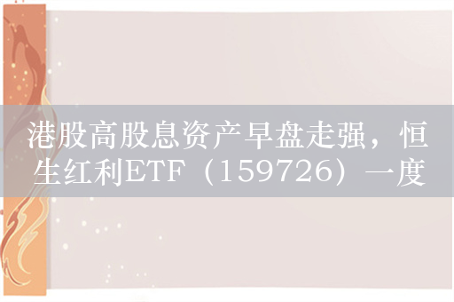 港股高股息资产早盘走强，恒生红利ETF（159726）一度涨近1%，中国太保领涨