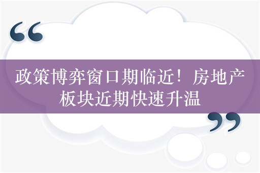 政策博弈窗口期临近！房地产板块近期快速升温