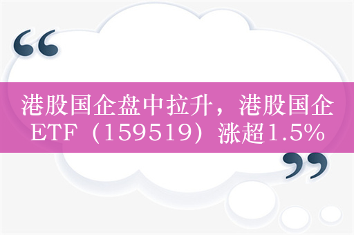 港股国企盘中拉升，港股国企ETF（159519）涨超1.5%