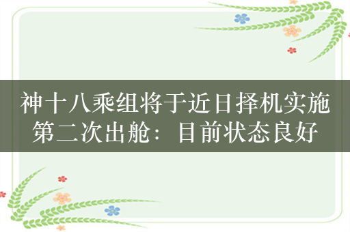 神十八乘组将于近日择机实施第二次出舱：目前状态良好