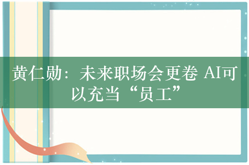 黄仁勋：未来职场会更卷 AI可以充当“员工”