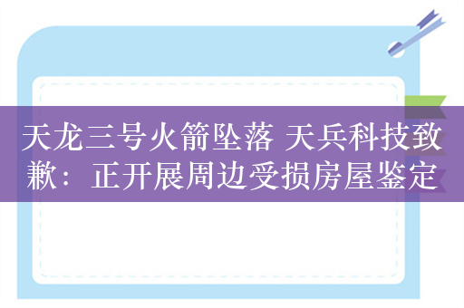 天龙三号火箭坠落 天兵科技致歉：正开展周边受损房屋鉴定与赔付