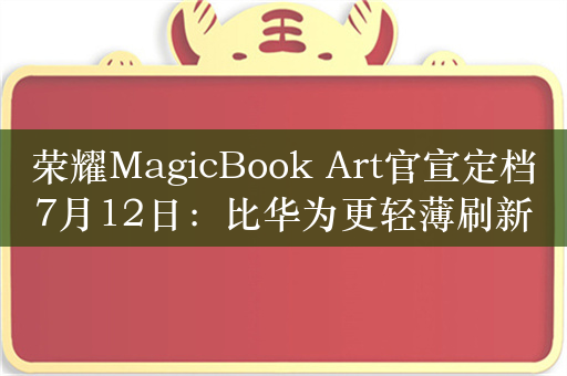 荣耀MagicBook Art官宣定档7月12日：比华为更轻薄刷新行业纪录！