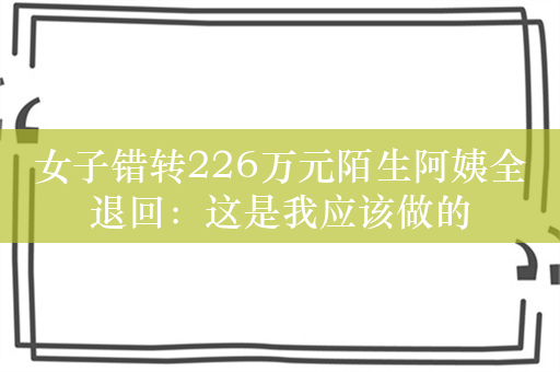 女子错转226万元陌生阿姨全退回：这是我应该做的