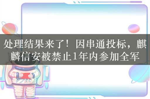 处理结果来了！因串通投标，麒麟信安被禁止1年内参加全军物资工程服务采购活动