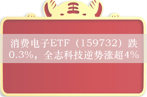 消费电子ETF（159732）跌0.3%，全志科技逆势涨超4%