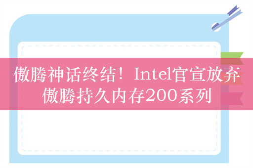 傲腾神话终结！Intel官宣放弃傲腾持久内存200系列