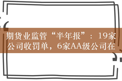 期货业监管“半年报”：19家公司收罚单，6家AA级公司在列！信息技术风险成被罚“重灾区”！