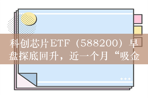 科创芯片ETF（588200）早盘探底回升，近一个月“吸金”约9亿元