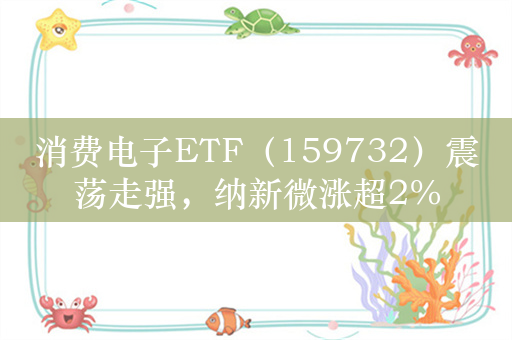 消费电子ETF（159732）震荡走强，纳新微涨超2%