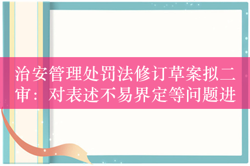 治安管理处罚法修订草案拟二审：对表述不易界定等问题进行修改