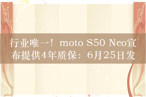 行业唯一！moto S50 Neo宣布提供4年质保：6月25日发布