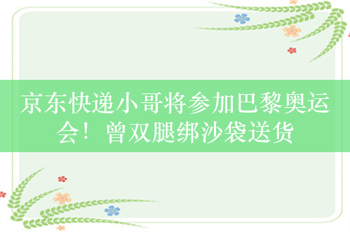 京东快递小哥将参加巴黎奥运会！曾双腿绑沙袋送货