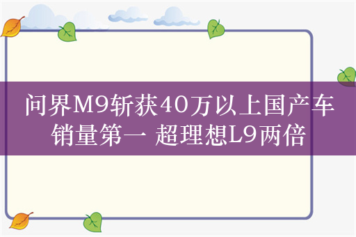 问界M9斩获40万以上国产车销量第一 超理想L9两倍