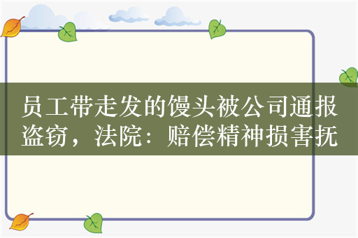 员工带走发的馒头被公司通报盗窃，法院：赔偿精神损害抚慰金