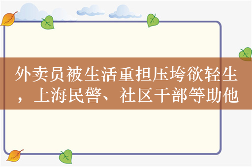 外卖员被生活重担压垮欲轻生，上海民警、社区干部等助他重拾生活勇气