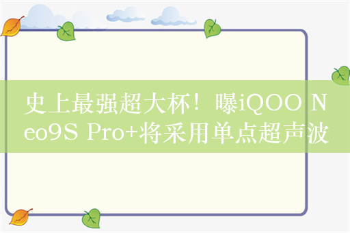 史上最强超大杯！曝iQOO Neo9S Pro+将采用单点超声波屏下指纹