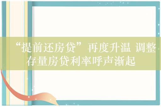 “提前还房贷”再度升温 调整存量房贷利率呼声渐起