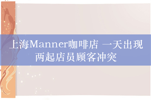 上海Manner咖啡店 一天出现两起店员顾客冲突