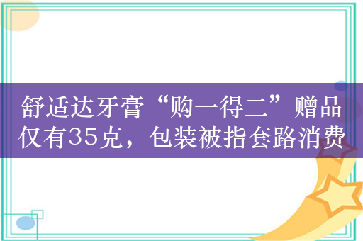 舒适达牙膏“购一得二”赠品仅有35克，包装被指套路消费者