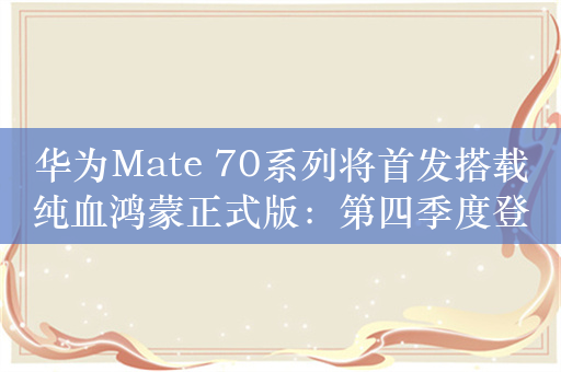 华为Mate 70系列将首发搭载纯血鸿蒙正式版：第四季度登场