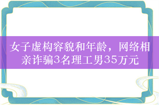 女子虚构容貌和年龄，网络相亲诈骗3名理工男35万元