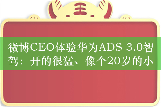 微博CEO体验华为ADS 3.0智驾：开的很猛、像个20岁的小伙子