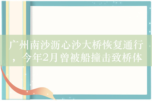 广州南沙沥心沙大桥恢复通行，今年2月曾被船撞击致桥体断裂