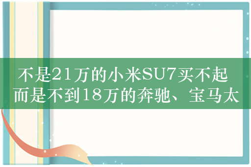 不是21万的小米SU7买不起 而是不到18万的奔驰、宝马太有性价比！