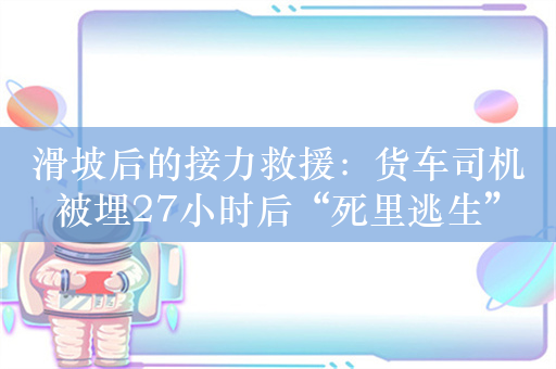 滑坡后的接力救援：货车司机被埋27小时后“死里逃生”