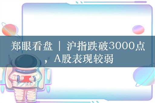 郑眼看盘 | 沪指跌破3000点，A股表现较弱