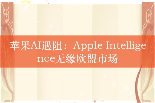 苹果AI遇阻：Apple Intelligence无缘欧盟市场