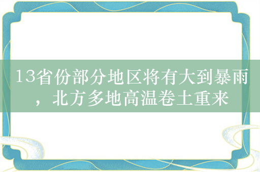 13省份部分地区将有大到暴雨，北方多地高温卷土重来