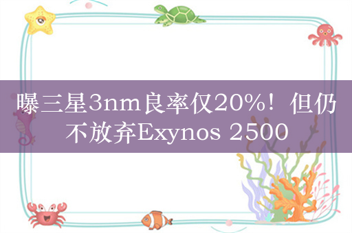 曝三星3nm良率仅20%！但仍不放弃Exynos 2500