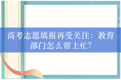 高考志愿填报再受关注：教育部门怎么帮上忙？