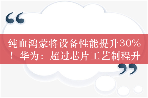 纯血鸿蒙将设备性能提升30%！华为：超过芯片工艺制程升级两代带来的性能提升