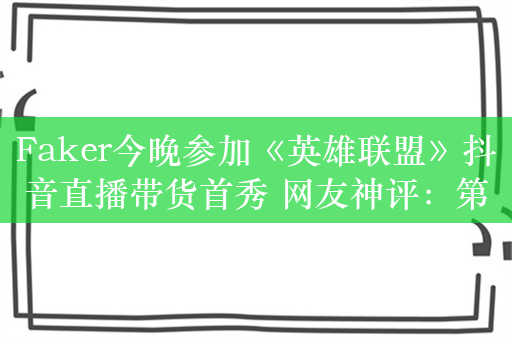 Faker今晚参加《英雄联盟》抖音直播带货首秀 网友神评：第五冠销冠