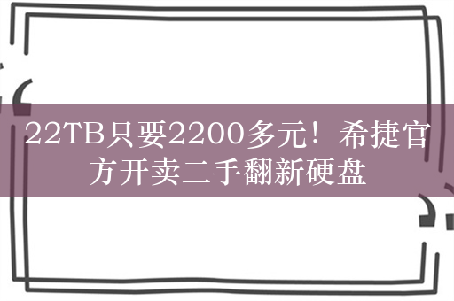 22TB只要2200多元！希捷官方开卖二手翻新硬盘