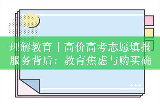 理解教育丨高价高考志愿填报服务背后：教育焦虑与购买确定性