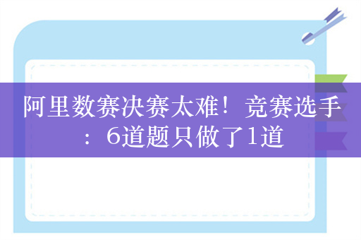 阿里数赛决赛太难！竞赛选手：6道题只做了1道