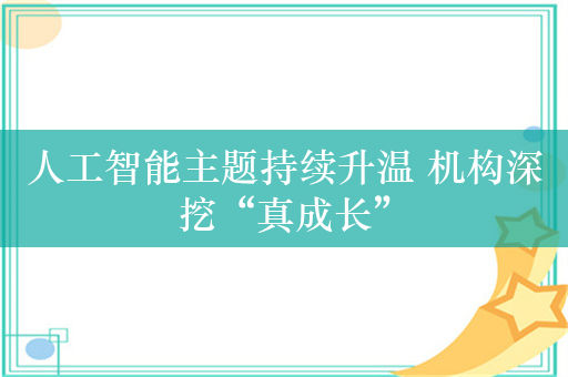 人工智能主题持续升温 机构深挖“真成长”