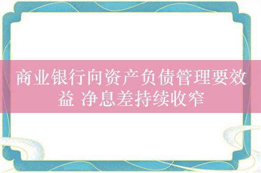 商业银行向资产负债管理要效益 净息差持续收窄