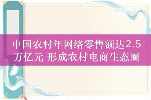 中国农村年网络零售额达2.5万亿元 形成农村电商生态圈